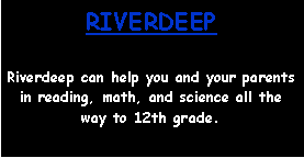 Text Box: RIVERDEEPRiverdeep can help you and your parents in reading, math, and science all the way to 12th grade.